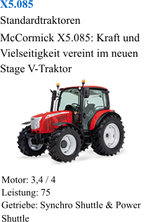 X5.085 Standardtraktoren McCormick X5.085: Kraft und Vielseitigkeit vereint im neuen Stage V-Traktor Motor:  3,4 / 4 Leistung:  75 Getriebe:  Synchro Shuttle & Power Shuttle